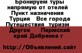 Бронируем туры напрямую от отелей › Пункт назначения ­ Турция - Все города Путешествия, туризм » Другое   . Пермский край,Добрянка г.